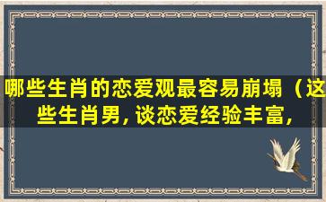 哪些生肖的恋爱观最容易崩塌（这些生肖男, 谈恋爱经验丰富, 绝对是情场老司机）